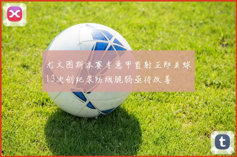 尤文图斯本赛季意甲首射正即丢球13次创纪录防线脆弱亟待改善