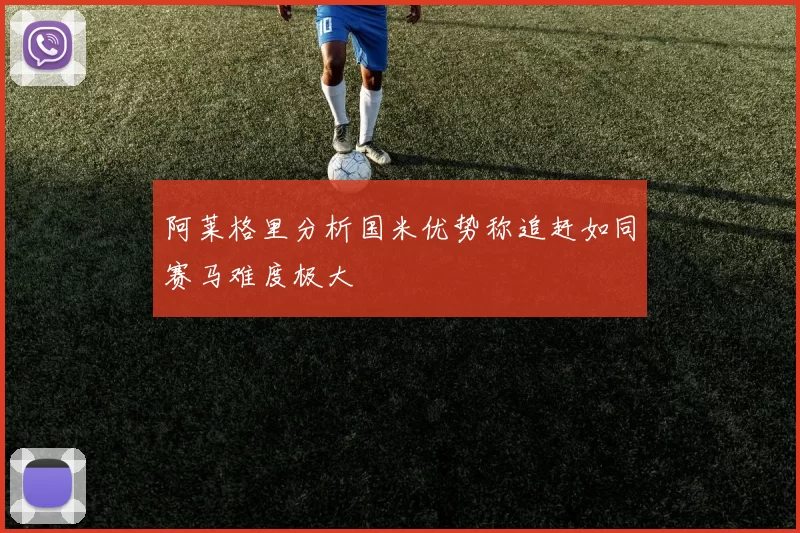 阿莱格里分析国米优势称追赶如同赛马难度极大