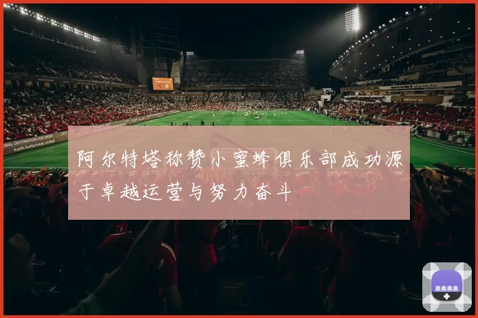 阿尔特塔称赞小蜜蜂俱乐部成功源于卓越运营与努力奋斗