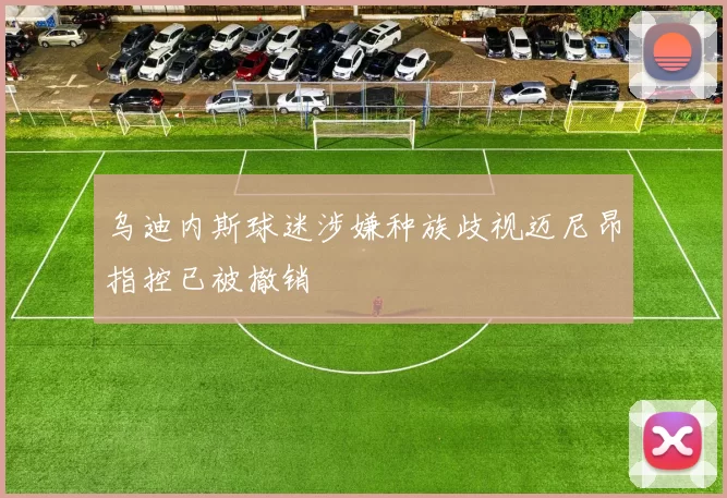 乌迪内斯球迷涉嫌种族歧视迈尼昂指控已被撤销