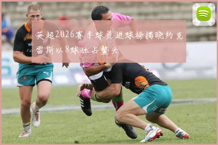 英超2026赛季球员进球榜揭晓约克雷斯以8球独占鳌头