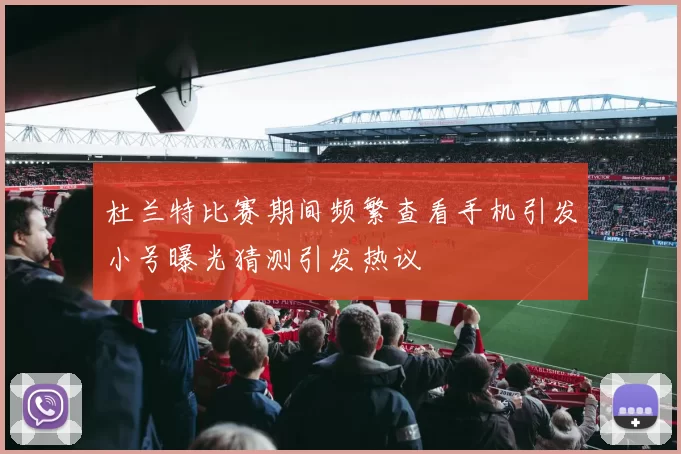 杜兰特比赛期间频繁查看手机引发小号曝光猜测引发热议