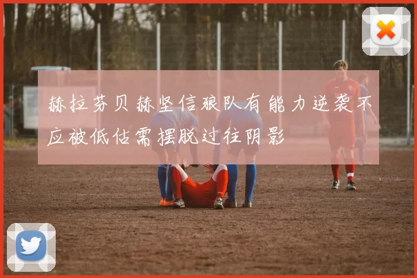 赫拉芬贝赫坚信狼队有能力逆袭不应被低估需摆脱过往阴影