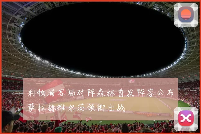 利物浦客场对阵森林首发阵容公布萨拉赫维尔茨领衔出战