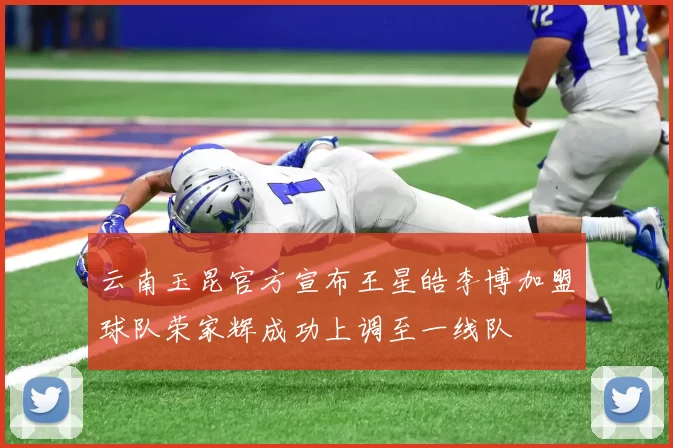 云南玉昆官方宣布王星皓李博加盟球队荣家辉成功上调至一线队