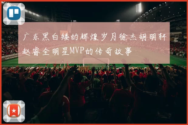 广东黑白矮的辉煌岁月徐杰胡明轩赵睿全明星MVP的传奇故事