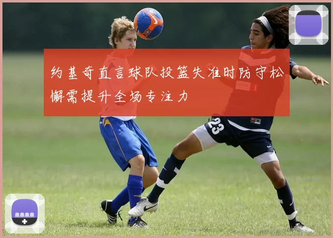 约基奇直言球队投篮失准时防守松懈需提升全场专注力