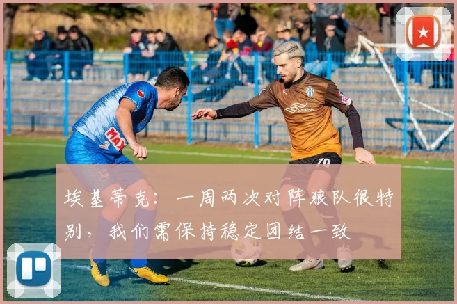 埃基蒂克：一周两次对阵狼队很特别，我们需保持稳定团结一致