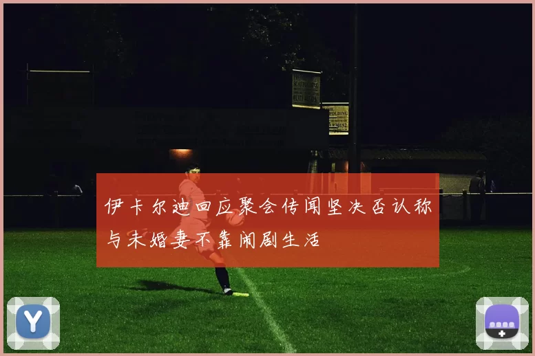 伊卡尔迪回应聚会传闻坚决否认称与未婚妻不靠闹剧生活