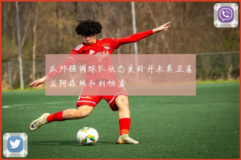 瓜帅强调球队状态良好并未真正落后阿森纳和利物浦