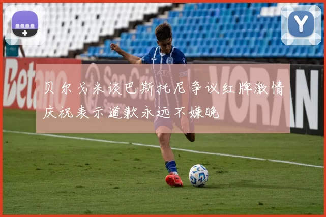 贝尔戈米谈巴斯托尼争议红牌激情庆祝表示道歉永远不嫌晚