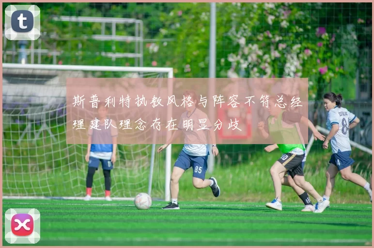 斯普利特执教风格与阵容不符总经理建队理念存在明显分歧