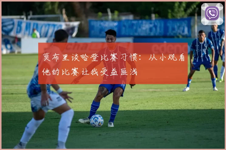 莫布里谈哈登比赛习惯：从小观看他的比赛让我受益匪浅