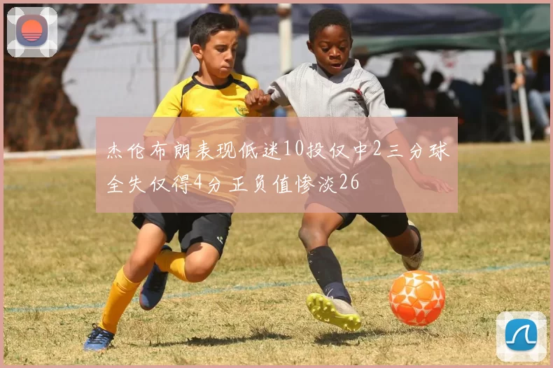 杰伦布朗表现低迷10投仅中2三分球全失仅得4分正负值惨淡26
