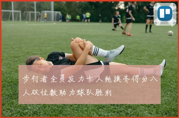 步行者全员发力十人轮换齐得分八人双位数助力球队胜利