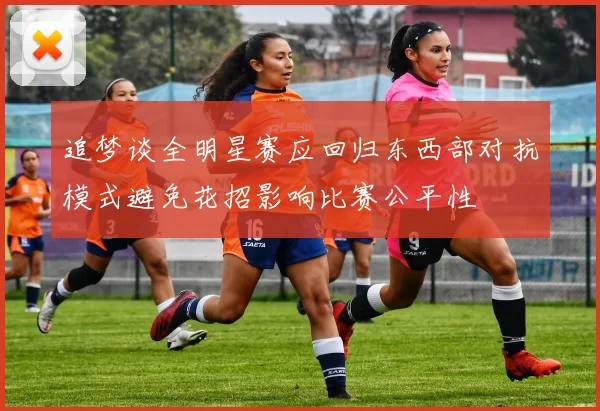 追梦谈全明星赛应回归东西部对抗模式避免花招影响比赛公平性
