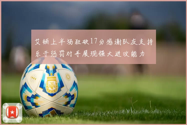 艾顿上半场狂砍17分感谢队友支持乐于惩罚对手展现强大进攻能力