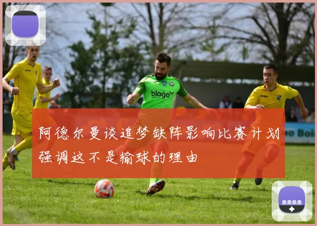 阿德尔曼谈追梦缺阵影响比赛计划强调这不是输球的理由