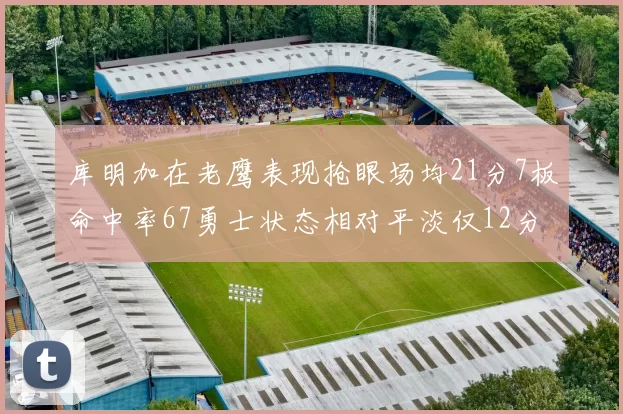 库明加在老鹰表现抢眼场均21分7板命中率67勇士状态相对平淡仅12分5板