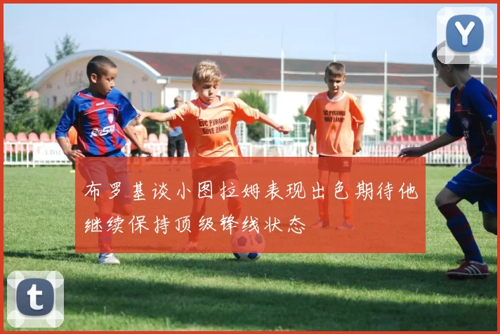 布罗基谈小图拉姆表现出色期待他继续保持顶级锋线状态