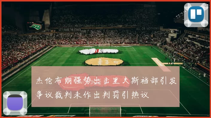 杰伦布朗强势出击里夫斯裆部引发争议裁判未作出判罚引热议