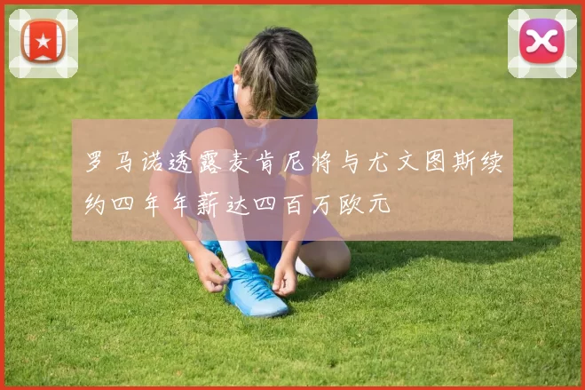 罗马诺透露麦肯尼将与尤文图斯续约四年年薪达四百万欧元