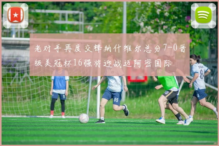 老对手再度交锋纳什维尔总分7-0晋级美冠杯16强将迎战迈阿密国际
