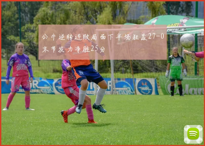 公牛逆转连败局面下半场狂轰27-0末节发力净胜25分