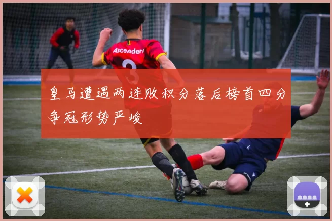 皇马遭遇两连败积分落后榜首四分争冠形势严峻