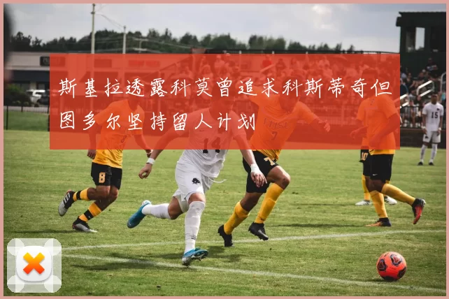 斯基拉透露科莫曾追求科斯蒂奇但图多尔坚持留人计划