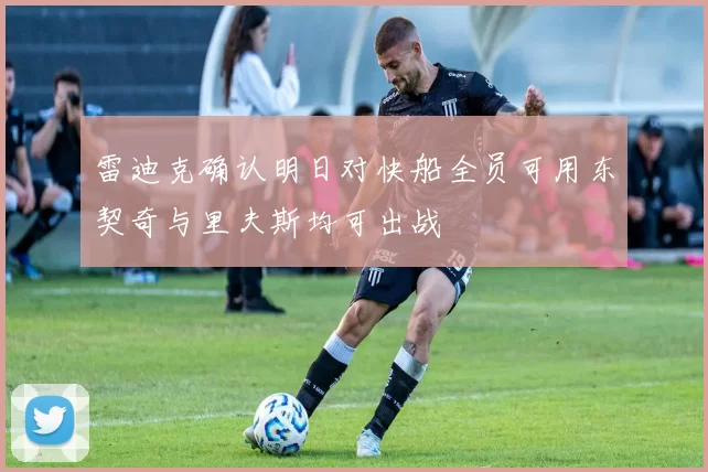 雷迪克确认明日对快船全员可用东契奇与里夫斯均可出战