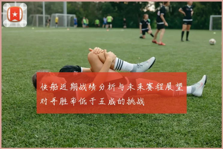 快船近期战绩分析与未来赛程展望对手胜率低于五成的挑战