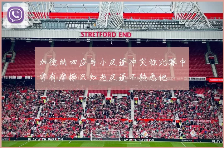 加德纳回应与小皮蓬冲突称比赛中常有摩擦只知老皮蓬不熟悉他