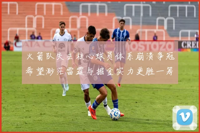火箭队失去核心球员体系崩溃争冠希望渺茫雷霆与掘金实力更胜一筹