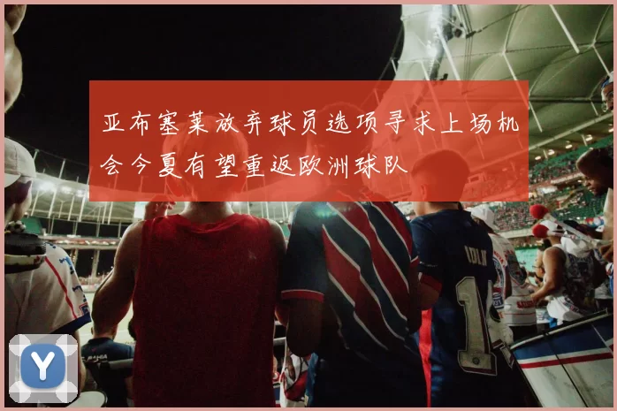 亚布塞莱放弃球员选项寻求上场机会今夏有望重返欧洲球队
