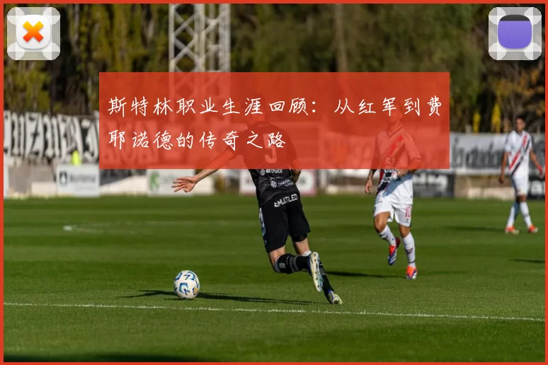 斯特林职业生涯回顾：从红军到费耶诺德的传奇之路