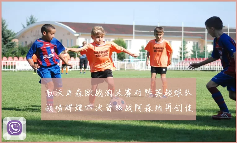 勒沃库森欧战淘汰赛对阵英超球队战绩辉煌四次晋级战阿森纳再创佳绩